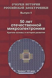 Очерки истории Российской электроники. Выпуск 5. 50 лет отечественной микроэлектронике. Краткие основы и история развития