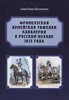 Французская армейская тяжелая кавалерия в русском походе 1812 года. Карабинеры и кирасиры