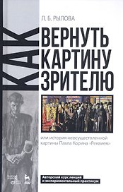 Как вернуть картину зрителю, или История неосуществленной картины Павла Корина «Реквием». Авторский курс лекций и экспериментальный практикум. Учебно-методическое пособие