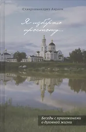 Я избираю простоту. Беседы с прихожанами о духовной жизни. Схиархимандрит Авраам (Рейдман)