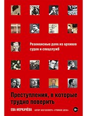 Преступления, в которые трудно поверить: Резонансные дела из архивов судов и спецслужб