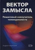 Вектор замысла: Пошаговый самоучитель тележурналиста