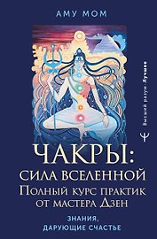 Чакры: сила Вселенной. Полный курс практик от мастера Дзен