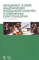 Менеджмент в сфере академической музыкальной культуры и современные event-технологии: учебно-методическое пособие. 3-е издание, дополненное и перераб.