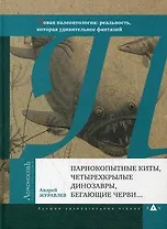 Парнокопытные киты, четырехкрылые динозавры, бегающие черви...Новая палеонтология: реальность, которая удивительнее фантазий