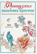 Французская вышивка крестом. Великолепные цветы и птицы Элен ле Берр. 20 крупных схем