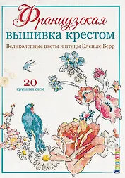Французская вышивка крестом. Великолепные цветы и птицы Элен ле Берр. 20 крупных схем