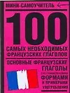 100 самых необходимых французских глаголов: Основные французские глаголы с их грамматическими формами и примерами употребления
