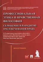 Профессиональная этика и нравственная философия: Сближение в парадигме очеловечивания права. Монография