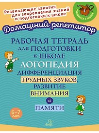 Рабочая тетрадь для подготовки к школе. Логопедия: Дифференциация трудных звуков, развитие внимания и памяти.