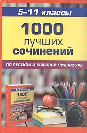 1000 лучших сочинений 5-11кл. По русской  и мировой литературе
