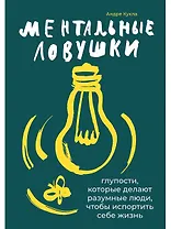 Ментальные ловушки: Глупости, которые делают разумные люди, чтобы испортить себе жизнь