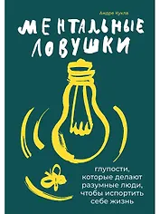 Ментальные ловушки: Глупости, которые делают разумные люди, чтобы испортить себе жизнь