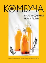 Комбуча. Искусство сочетания вкуса и пользы. Рецепты чайного гриба и напитков из него.