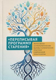 Переписывая программу старения: философско-антропологические вызовы и клинические практики современной геронтологии: монография