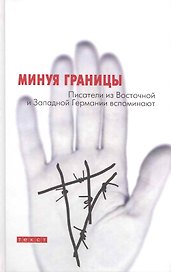 Минуя границы. Писатели из Восточной и Западной Германии вспоминают