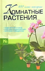 Комнатные растения. 100 самых популярных. Содержание и уход. Способы размножения. Болезни и вредителя