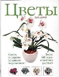 Цветы для дома: Советы и секреты успешного выращивания. Более 600 видов комнатных растений