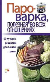 Пароварка, полезная во всех отношениях. 100 лучших рецептов для вашей семьи.