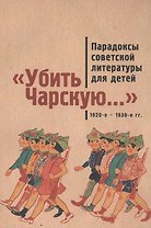 Убить Чарскую...: парадоксы советской литературы для детей (1920-е – 1930-е гг.): сборник статей