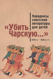 Убить Чарскую...: парадоксы советской литературы для детей (1920-е – 1930-е гг.): сборник статей