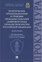 Теоретические, организационные и правовые проблемы создания цифровой среды органов прокуратуры Российской Федерации. Монография