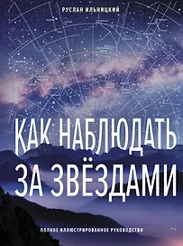 Как наблюдать за звёздами. Полное иллюстрированное руководство