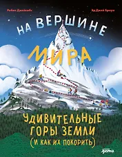 На вершине мира : удивительные горы Земли (и как их покорить)
