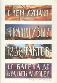 О чем думают французы? 1236 фактов от багета до братьев Люмьер.