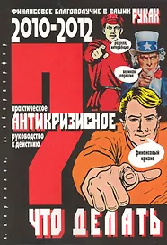 ЧТО ДЕЛАТЬ? Практическое антикризисное руководство к действию в 2010-2012 гг.