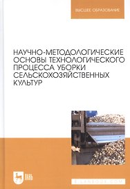 Научно-методологические основы технологического процесса уборки сельскохозяйственных культур: учебное пособие для вузов.