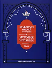 Альфонсо X Мудрый и сотрудники. Том 3. История Испании, которую составил благороднейший король