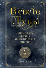 В свете Луны. Лунные фазы, легенды и мистическая энергия