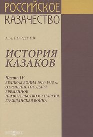 История казаков. В 4 частях. Часть IV. Великая война 1914-1918 гг. Отречение государя. Временное правительство и анархия. Гражданская война