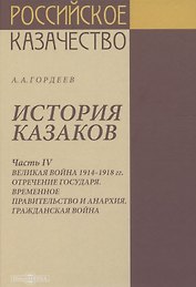 История казаков. В 4 частях. Часть IV. Великая война 1914-1918 гг. Отречение государя. Временное правительство и анархия. Гражданская война
