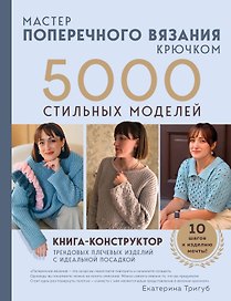 Мастер поперечного вязания крючком. 5000 стильных моделей. Книга-конструктор трендовых плечевых изделий с идеальной посадкой. 10 шагов к изделию мечты!