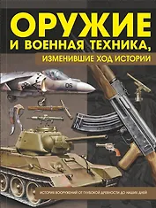 Оружие и военная техника, изменившие ход истории. История вооружений от глубокой древности до наших дней