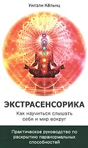 Экстрасенсорика. Как научиться слышать себя и мир вокруг. Практическое руководство по раскрытию папанормальных способностей
