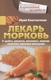 Лекарь морковь. От диабета, онкологии, авитаминоза, ожирения, гипертонии, нарушений пищеварения