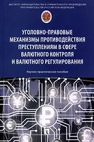 Уголовно-правовые механизмы противодействия преступлениям в сфере валютного контроля и валютного регулирования. Научно-практическое пособие