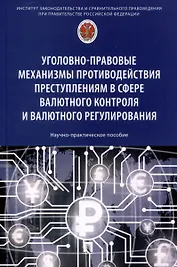 Уголовно-правовые механизмы противодействия преступлениям в сфере валютного контроля и валютного регулирования. Научно-практическое пособие