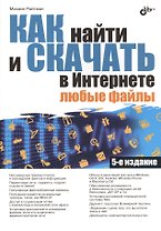 Как найти и скачать в Интернете любые файлы. 5-е изд.