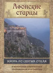 Афонские старцы. Жизнь по святым отцам в изложении современных подвижников благочестия