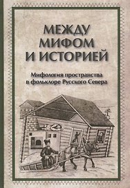 Между мифом и историей Мифология пространства в фольклоре Русского Севера (ЧелВКульт)