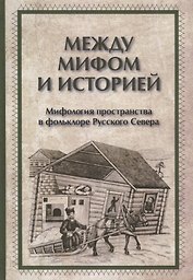 Между мифом и историей Мифология пространства в фольклоре Русского Севера (ЧелВКульт)