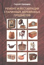 Ремонт и реставрация старинных деревянных предметов. Сделай сам. 2-е издание, исправленное и дополненное