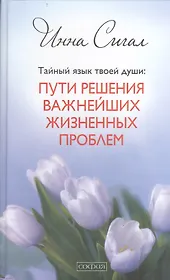 Тайный язык твоей души: Пути решения важнейших жизненных проблем