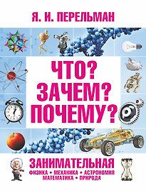 Что? Зачем? Почему? Занимательная физика, механика, астрономия, математика, природа