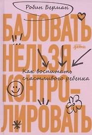 Баловать нельзя контролировать: Как воспитать счастливого ребенка