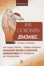 Как основать бизнес… Тренинг-семинар. Что надо учесть, чтобы создать успешный бизнес и получать удовольствие от процесса до результата